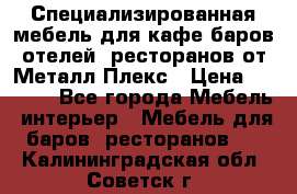 Специализированная мебель для кафе,баров,отелей, ресторанов от Металл Плекс › Цена ­ 5 000 - Все города Мебель, интерьер » Мебель для баров, ресторанов   . Калининградская обл.,Советск г.